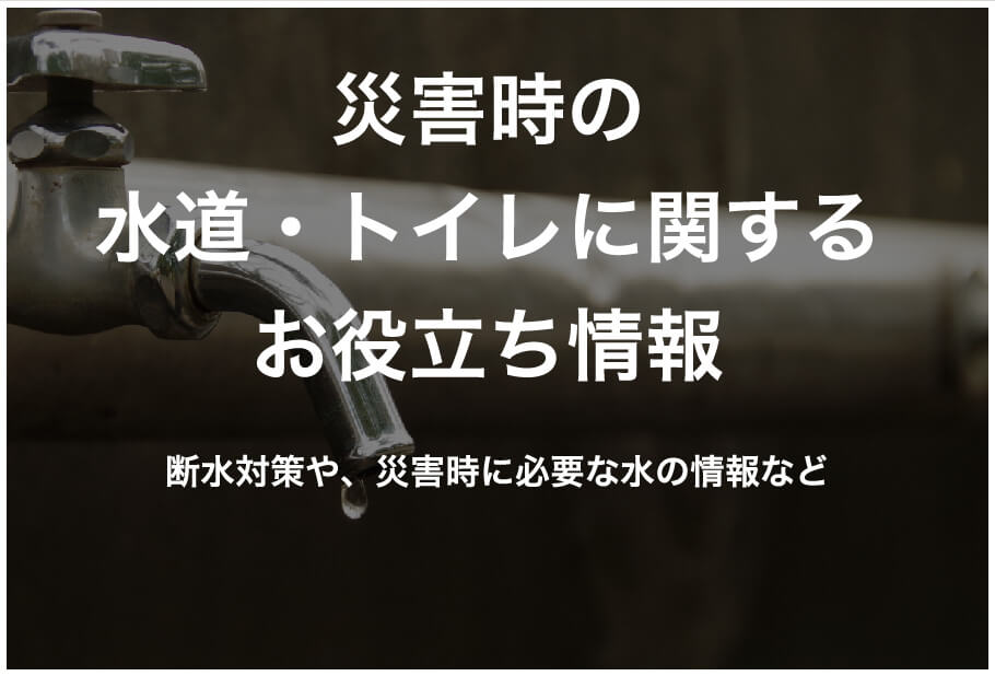 災害時の水道・トイレに関するお役立ち情報　断水対策や、災害時に必要な水の情報など
